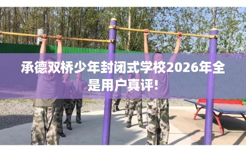 承德双桥少年封闭式学校2026年全是用户真评!