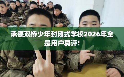 承德双桥少年封闭式学校2026年全是用户真评!