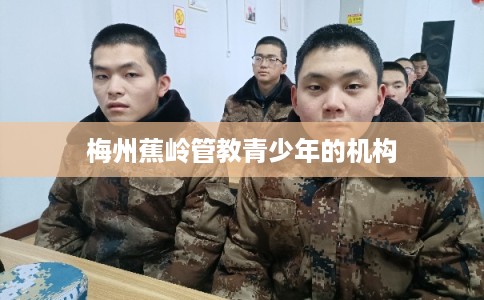梅州蕉岭管教青少年的机构