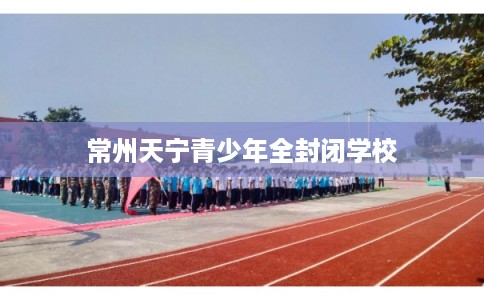 常州天宁青少年全封闭学校