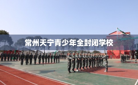 常州天宁青少年全封闭学校