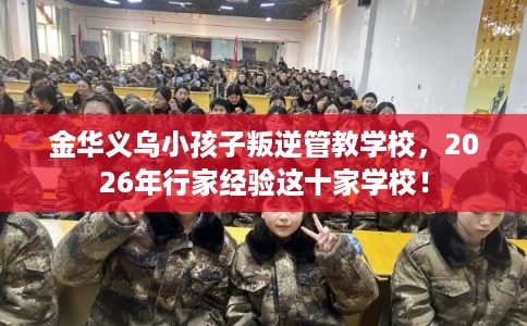 金华义乌小孩子叛逆管教学校，2026年行家经验这十家学校！