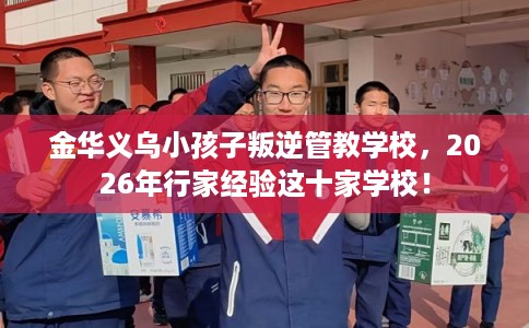 金华义乌小孩子叛逆管教学校，2026年行家经验这十家学校！