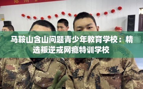 马鞍山含山问题青少年教育学校：精选叛逆戒网瘾特训学校