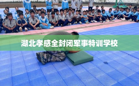 湖北孝感全封闭军事特训学校