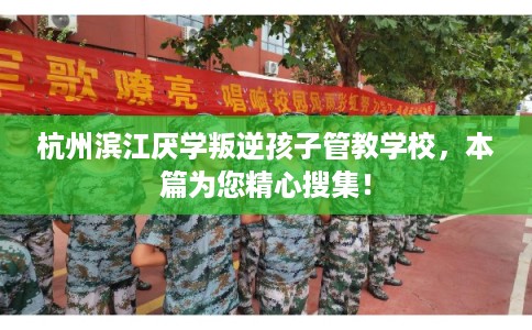 杭州滨江厌学叛逆孩子管教学校，本篇为您精心搜集！