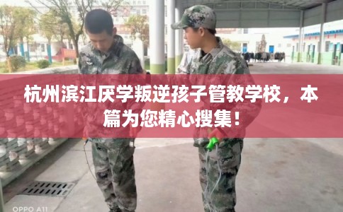 杭州滨江厌学叛逆孩子管教学校，本篇为您精心搜集！