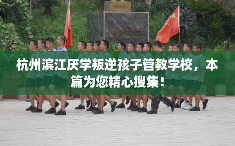 杭州滨江厌学叛逆孩子管教学校，本篇为您精心搜集！