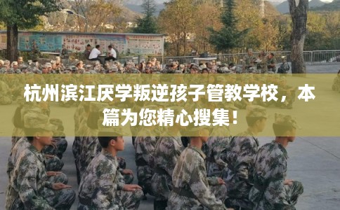 杭州滨江厌学叛逆孩子管教学校，本篇为您精心搜集！