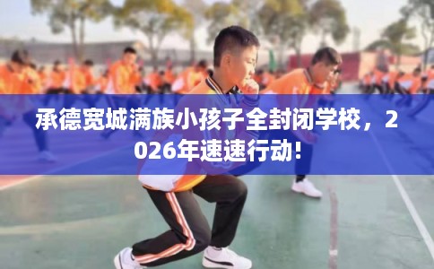 承德宽城满族小孩子全封闭学校，2026年速速行动!