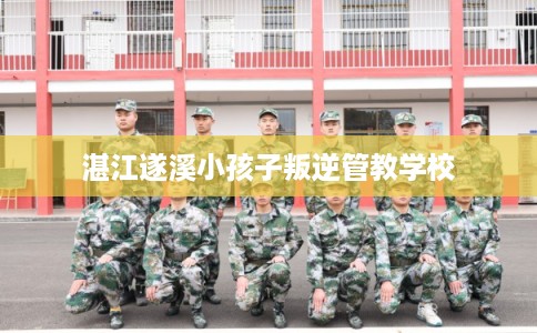 湛江遂溪小孩子叛逆管教学校