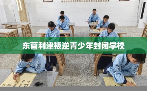 东营利津叛逆青少年封闭学校