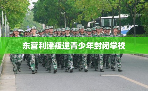 东营利津叛逆青少年封闭学校