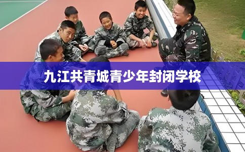 九江共青城青少年封闭学校
