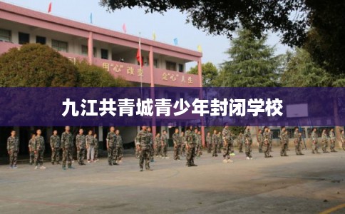 九江共青城青少年封闭学校