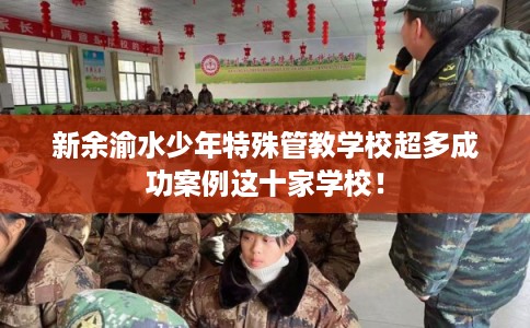 新余渝水少年特殊管教学校超多成功案例这十家学校！