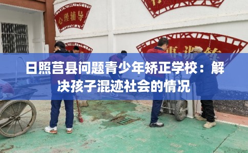 日照莒县问题青少年矫正学校：解决孩子混迹社会的情况