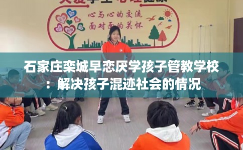 石家庄栾城早恋厌学孩子管教学校：解决孩子混迹社会的情况