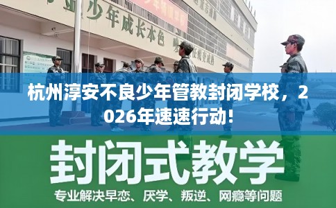 杭州淳安不良少年管教封闭学校，2026年速速行动!