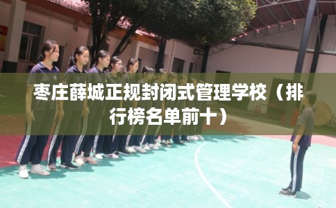 枣庄薛城正规封闭式管理学校（排行榜名单前十）