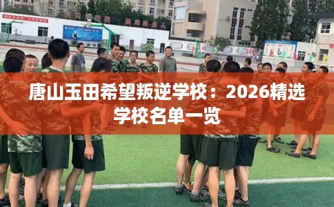 唐山玉田希望叛逆学校：2026精选学校名单一览