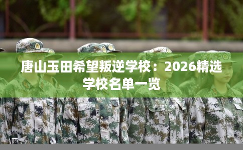 唐山玉田希望叛逆学校：2026精选学校名单一览