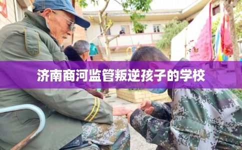 济南商河监管叛逆孩子的学校