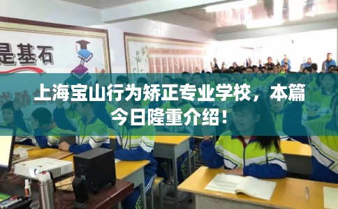 上海宝山行为矫正专业学校，本篇今日隆重介绍！