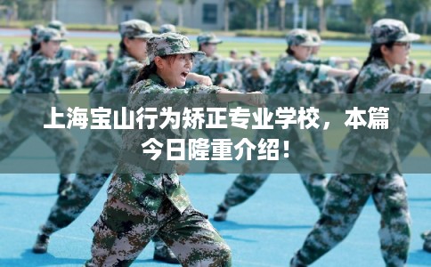 上海宝山行为矫正专业学校，本篇今日隆重介绍！