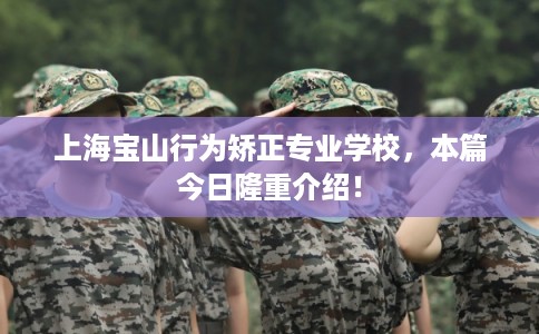 上海宝山行为矫正专业学校，本篇今日隆重介绍！