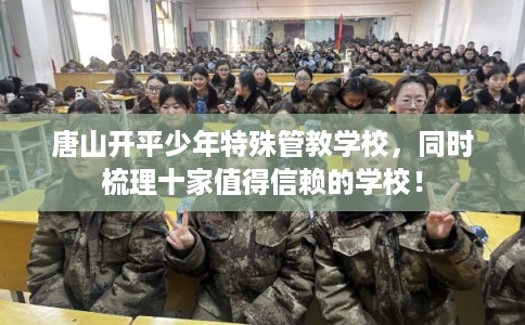 唐山开平少年特殊管教学校，同时梳理十家值得信赖的学校！