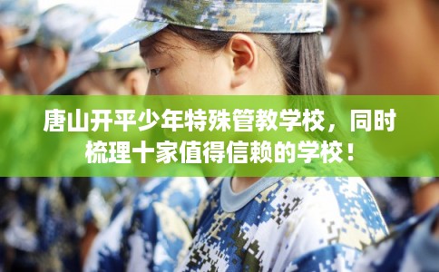 唐山开平少年特殊管教学校，同时梳理十家值得信赖的学校！