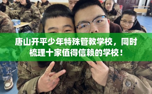 唐山开平少年特殊管教学校，同时梳理十家值得信赖的学校！