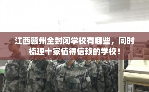 江西赣州全封闭学校有哪些，同时梳理十家值得信赖的学校！