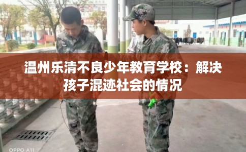 温州乐清不良少年教育学校：解决孩子混迹社会的情况