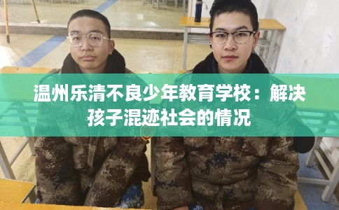 温州乐清不良少年教育学校：解决孩子混迹社会的情况