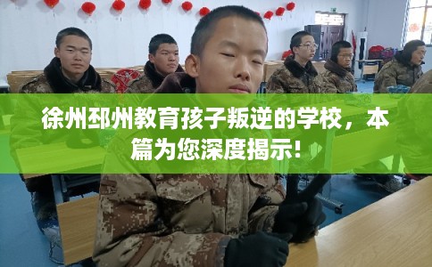 徐州邳州教育孩子叛逆的学校,本篇为您深度揭示! 徐州邳州教育孩子叛逆的学校,本篇为您深度揭示!