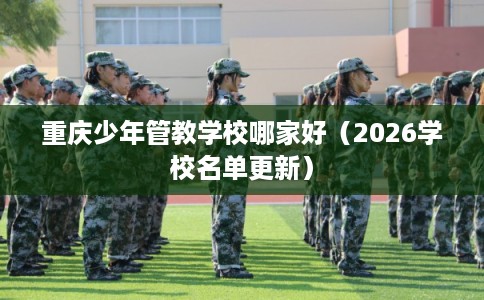 重庆少年管教学校哪家好（2026学校名单更新）