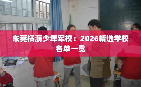东莞横沥少年军校：2026精选学校名单一览