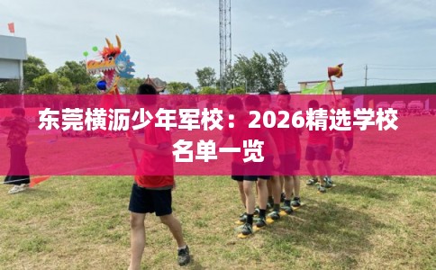 东莞横沥少年军校：2026精选学校名单一览