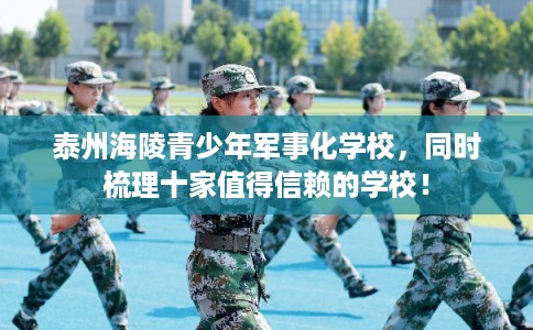 泰州海陵青少年军事化学校，同时梳理十家值得信赖的学校！