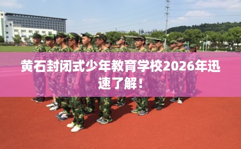 黄石封闭式少年教育学校2026年迅速了解！