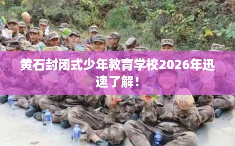 黄石封闭式少年教育学校2026年迅速了解！