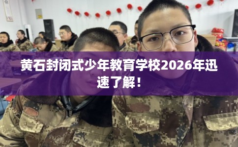 黄石封闭式少年教育学校2026年迅速了解！