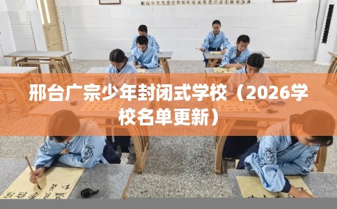 邢台广宗少年封闭式学校（2026学校名单更新）