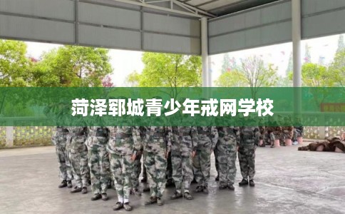 菏泽郓城青少年戒网学校