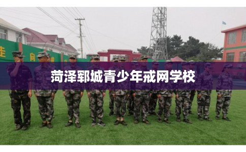 菏泽郓城青少年戒网学校