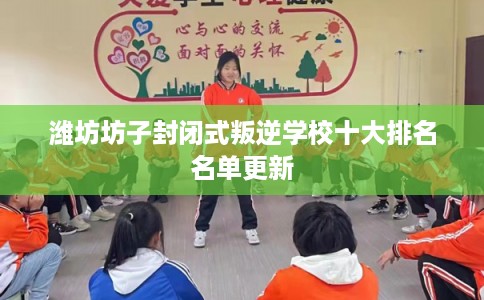 潍坊坊子封闭式叛逆学校十大排名名单更新