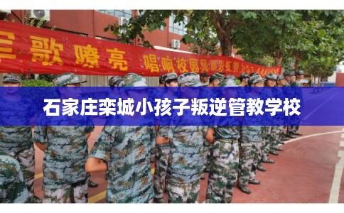 石家庄栾城小孩子叛逆管教学校
