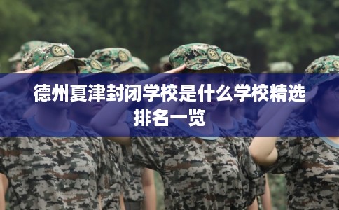德州夏津封闭学校是什么学校精选排名一览 德州夏津封闭学校是什么学校精选排名一览